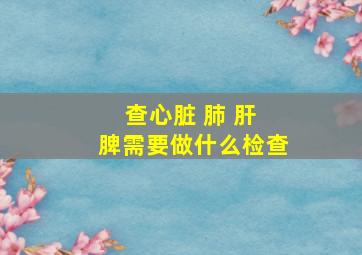 查心脏 肺 肝 脾需要做什么检查